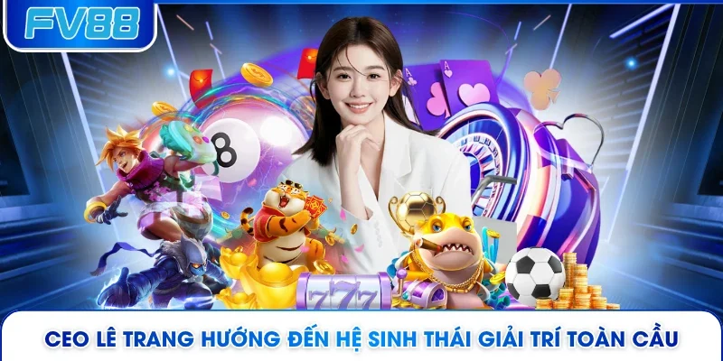CEO Lê Trang hướng đến hệ sinh thái giải trí toàn cầu