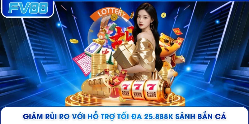 Giảm rủi ro với hỗ trợ tối đa 25.888K sảnh bắn cá
