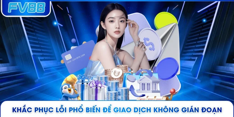 Khắc phục lỗi phổ biến để giao dịch không gián đoạn