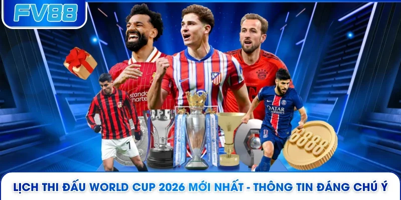 Lịch Thi Đấu World Cup 2026 Mới Nhất - Thông Tin Đáng Chú Ý